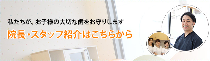 私たちが、お子様の大切な歯をお守りします院長・スタッフ紹介はこちらから