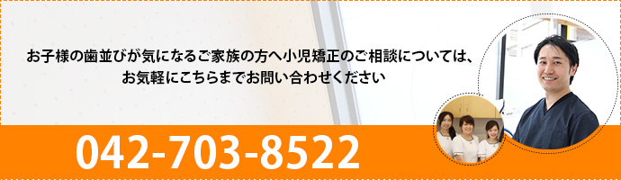 お子様の歯並びが気になるご家族の方へ小児矯正のご相談については、お気軽にこちらまでお問い合わせください042-703-8522