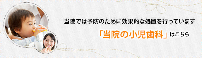 当院では予防のために効果的な処置を行っています
「当院の小児歯科」はこちら