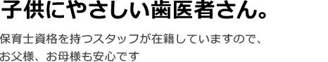 子供にやさしい歯医者さん。保育士資格を持つスタッフが在籍していますので、お父様、お母様も安心です